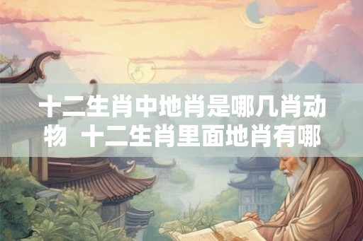 十二生肖中地肖是哪几肖动物  十二生肖里面地肖有哪些