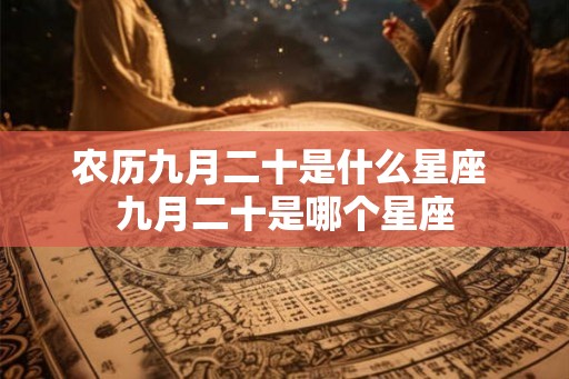 农历九月二十是什么星座 九月二十是哪个星座 农历九月二十是什么星座 九月二十是哪个星座