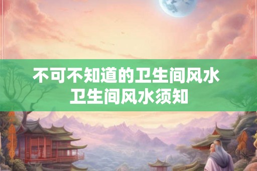 不可不知道的卫生间风水 卫生间风水须知
