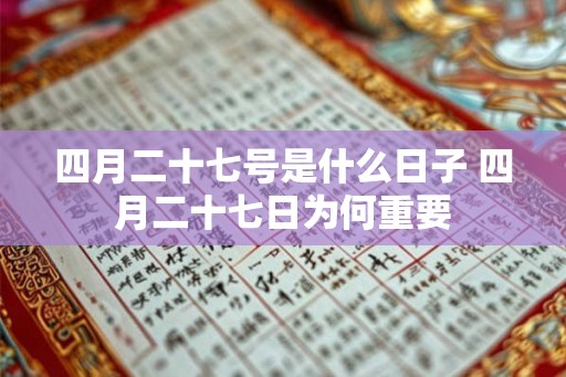 四月二十七号是什么日子 四月二十七日为何重要 四月二十七号是什么日子 四月二十七日为何重要