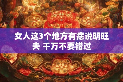 女人这3个地方有痣说明旺夫 千万不要错过 女人这3个地方有痣说明旺夫 千万不要错过