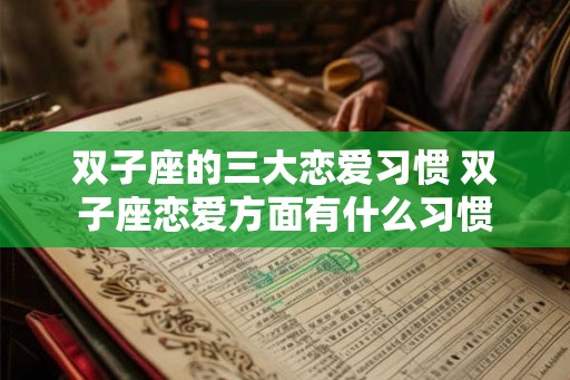 双子座的三大恋爱习惯 双子座恋爱方面有什么习惯 双子座的三大恋爱习惯 双子座恋爱方面有什么习惯