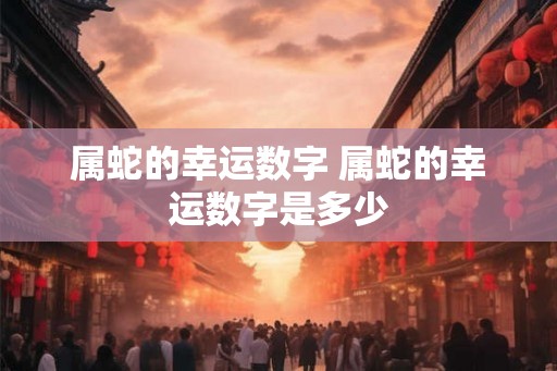 属蛇的幸运数字 属蛇的幸运数字是多少