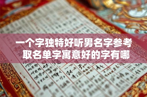 一个字独特好听男名字参考  取名单字寓意好的字有哪些