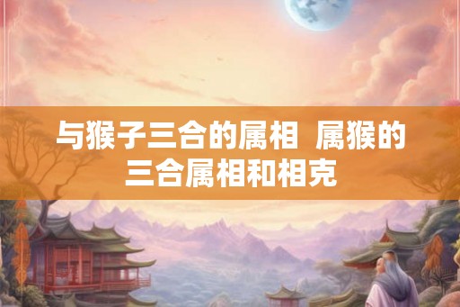 与猴子三合的属相  属猴的三合属相和相克