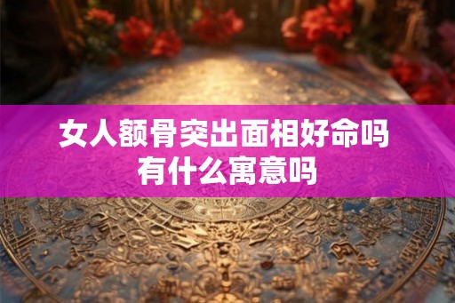 女人额骨突出面相好命吗 有什么寓意吗