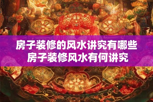 房子装修的风水讲究有哪些 房子装修风水有何讲究