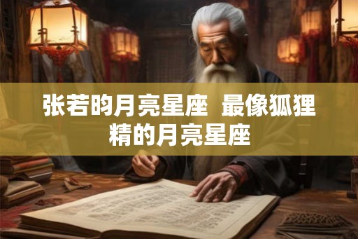 张若昀月亮星座  最像狐狸精的月亮星座