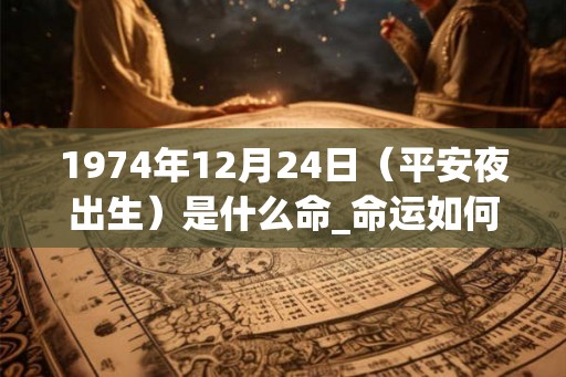 1974年12月24日（平安夜出生）是什么命_命运如何