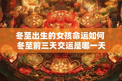冬至出生的女孩命运如何 冬至前三天交运是哪一天