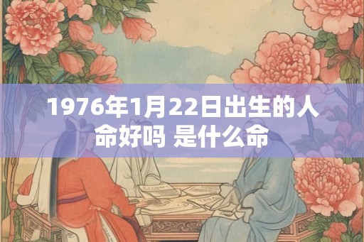 1976年1月22日出生的人命好吗 是什么命 1976年1月22日出生的人命好吗 是什么命