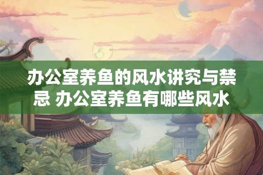 办公室养鱼的风水讲究与禁忌 办公室养鱼有哪些风水禁忌