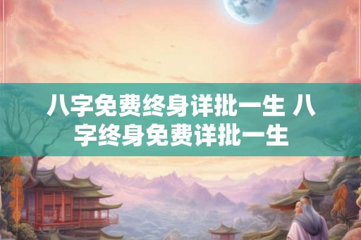 八字免费终身详批一生 八字终身免费详批一生