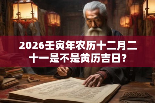 2026壬寅年农历十二月二十一是不是黄历吉日? 2026壬寅年农历十二月二十一是不是黄历吉日?