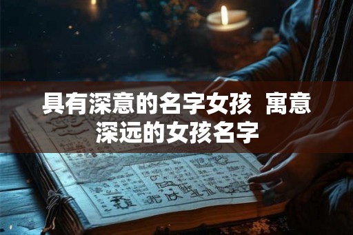 具有深意的名字女孩 寓意深远的女孩名字 具有深意的名字女孩 寓意深远的女孩名字