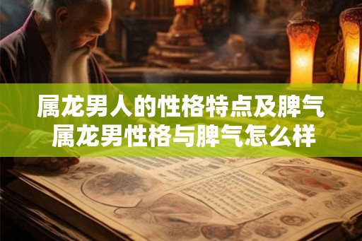 属龙男人的性格特点及脾气 属龙男性格与脾气怎么样