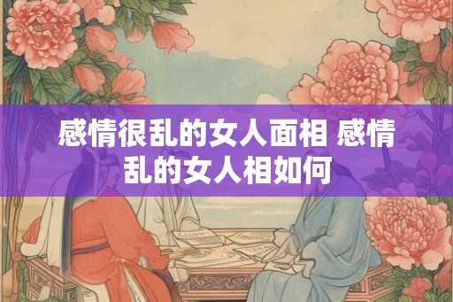 感情很乱的女人面相 感情乱的女人相如何