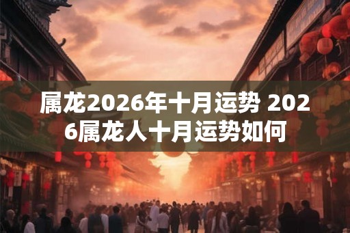 属龙2026年十月运势 2026属龙人十月运势如何
