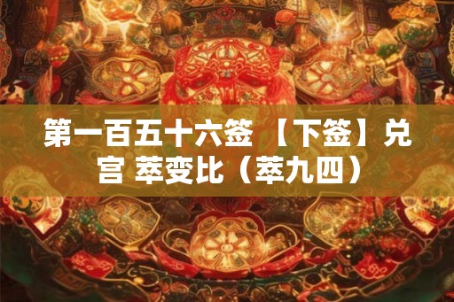 第一百五十六签 【下签】兑宫 萃变比(萃九四) 第一百五十六签 【下签】兑宫 萃变比(萃九四)