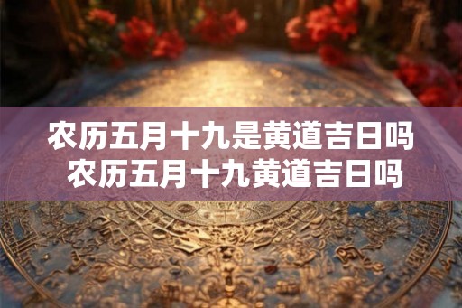 农历五月十九是黄道吉日吗 农历五月十九黄道吉日吗 农历五月十九是黄道吉日吗 农历五月十九黄道吉日吗