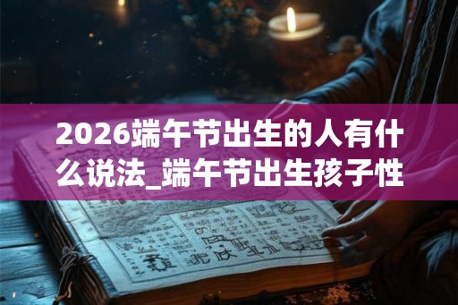 2026端午节出生的人有什么说法_端午节出生孩子性格