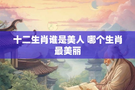 十二生肖谁是美人 哪个生肖最美丽
