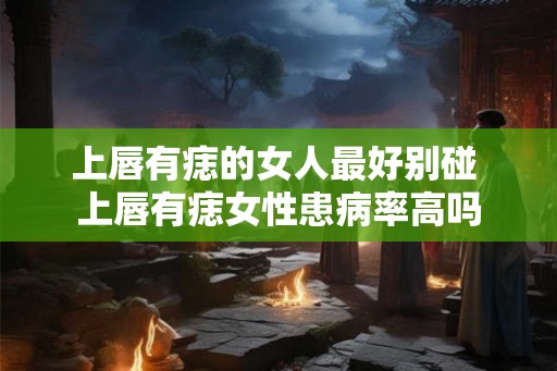 上唇有痣的女人最好别碰 上唇有痣女性患病率高吗