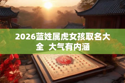 2026蓝姓属虎女孩取名大全  大气有内涵