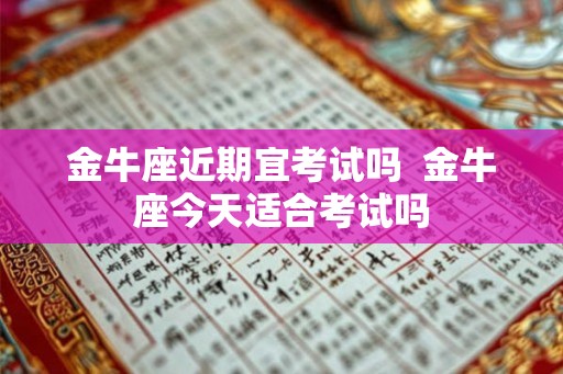 金牛座近期宜考试吗  金牛座今天适合考试吗