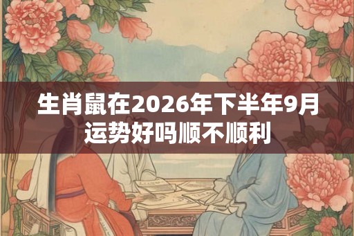 生肖鼠在2026年下半年9月运势好吗顺不顺利