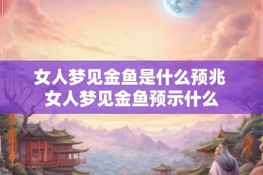 女人梦见金鱼是什么预兆 女人梦见金鱼预示什么