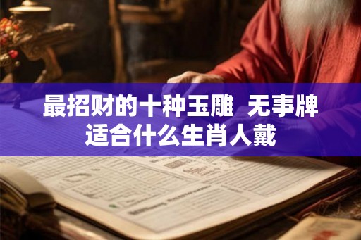 最招财的十种玉雕  无事牌适合什么生肖人戴