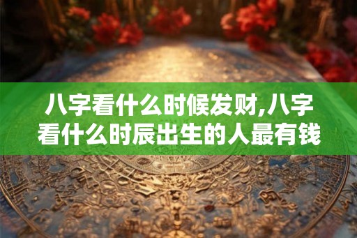 八字看什么时候发财,八字看什么时辰出生的人最有钱