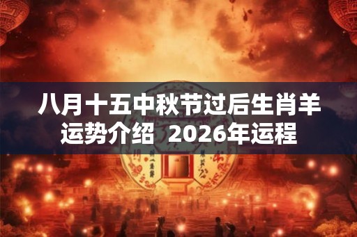 八月十五中秋节过后生肖羊运势介绍 2026年运程 八月十五中秋节过后生肖羊运势介绍 2026年运程