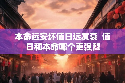 本命远安坏值日远友衰  值日和本命哪个更强烈