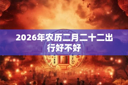 2026年农历二月二十二出行好不好