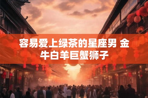 容易爱上绿茶的星座男 金牛白羊巨蟹狮子