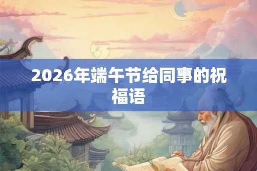 2026年端午节给同事的祝福语 2026年端午节给同事的祝福语