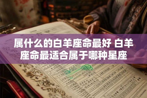 属什么的白羊座命最好 白羊座命最适合属于哪种星座