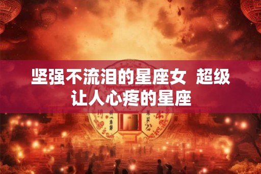 坚强不流泪的星座女  超级让人心疼的星座