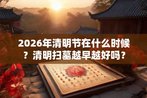 2026年清明节在什么时候?清明扫墓越早越好吗? 2026年清明节在什么时候?清明扫墓越早越好吗?