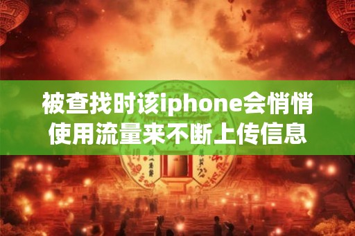 被查找时该iphone会悄悄使用流量来不断上传信息 被查找时该iphone会悄悄使用流量来不断上传信息