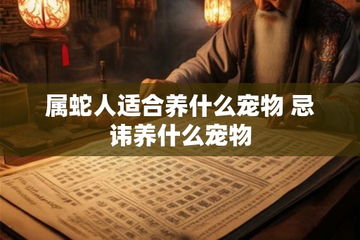 属蛇人适合养什么宠物 忌讳养什么宠物