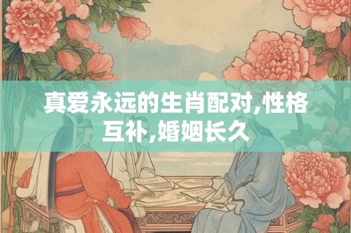 真爱永远的生肖配对,性格互补,婚姻长久 真爱永远的生肖配对,性格互补,婚姻长久