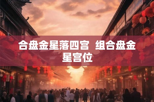 合盘金星落四宫  组合盘金星宫位
