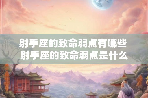 射手座的致命弱点有哪些 射手座的致命弱点是什么 射手座的致命弱点有哪些 射手座的致命弱点是什么