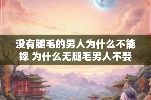 没有腿毛的男人为什么不能嫁 为什么无腿毛男人不娶