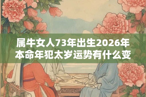 属牛女人73年出生2026年本命年犯太岁运势有什么变化 属牛女人73年出生2026年本命年犯太岁运势有什么变化