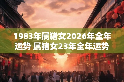 1983年属猪女2026年全年运势 属猪女23年全年运势如何