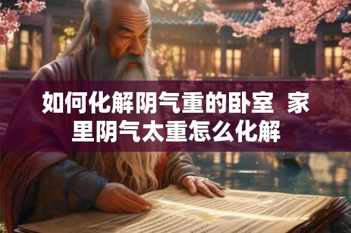 如何化解阴气重的卧室  家里阴气太重怎么化解